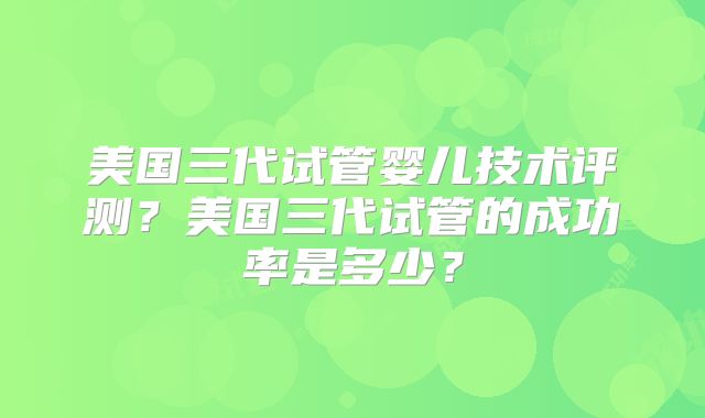 美国三代试管婴儿技术评测？美国三代试管的成功率是多少？