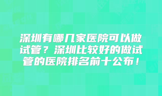 深圳有哪几家医院可以做试管？深圳比较好的做试管的医院排名前十公布！