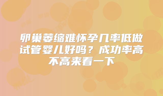卵巢萎缩难怀孕几率低做试管婴儿好吗？成功率高不高来看一下