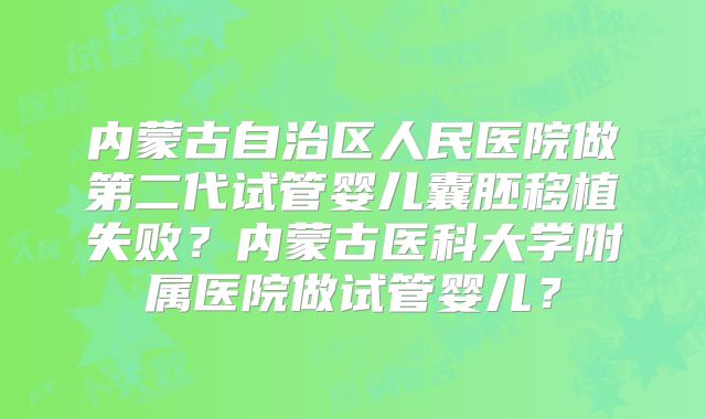 内蒙古自治区人民医院做第二代试管婴儿囊胚移植失败？内蒙古医科大学附属医院做试管婴儿？