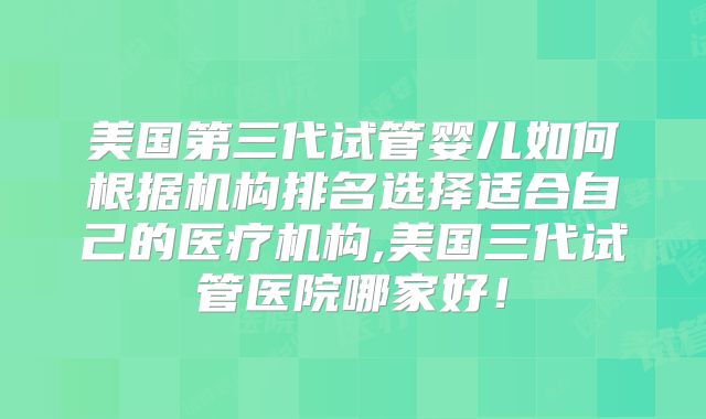 美国第三代试管婴儿如何根据机构排名选择适合自己的医疗机构,美国三代试管医院哪家好！