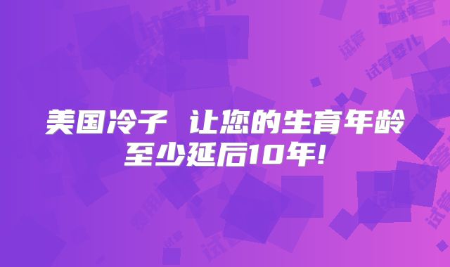 美国冷子 让您的生育年龄至少延后10年!