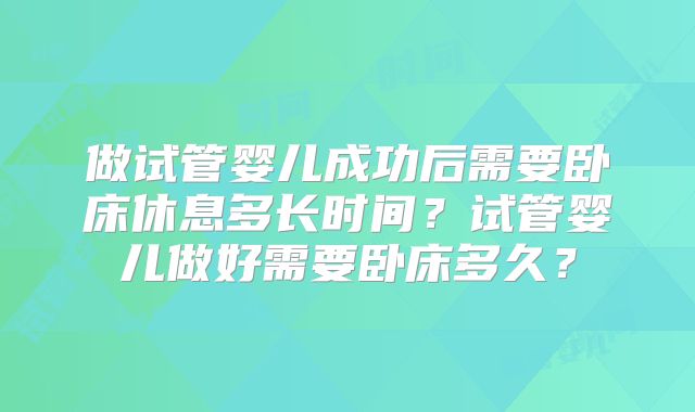 做试管婴儿成功后需要卧床休息多长时间？试管婴儿做好需要卧床多久？
