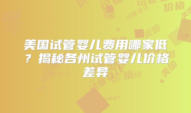美国试管婴儿费用哪家低？揭秘各州试管婴儿价格差异