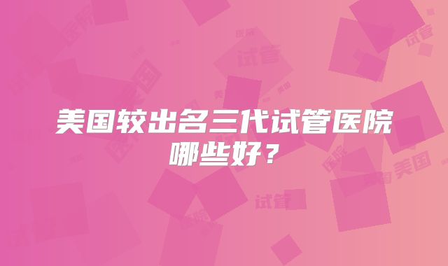 美国较出名三代试管医院哪些好?