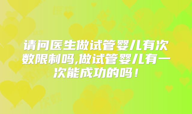 请问医生做试管婴儿有次数限制吗,做试管婴儿有一次能成功的吗!