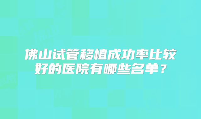 佛山试管移植成功率比较好的医院有哪些名单?