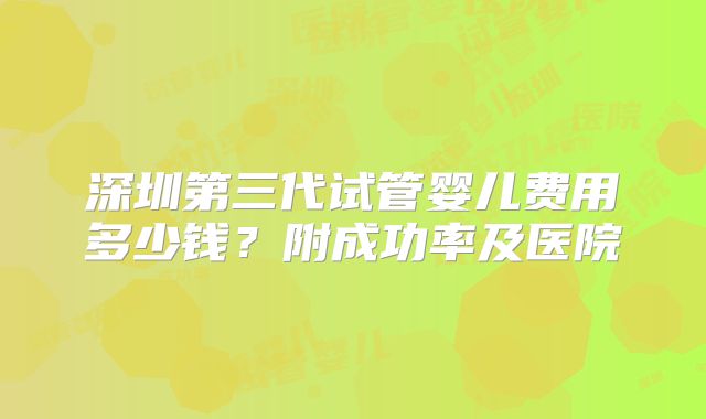 深圳第三代试管婴儿费用多少钱？附成功率及医院