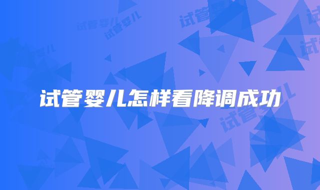 试管婴儿怎样看降调成功