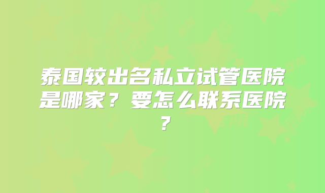 泰国较出名私立试管医院是哪家？要怎么联系医院？