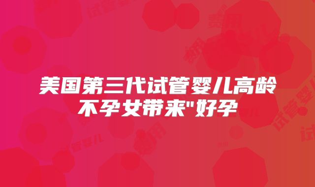 美国第三代试管婴儿高龄不孕女带来