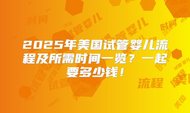 2025年美国试管婴儿流程及所需时间一览?一起要多少钱!