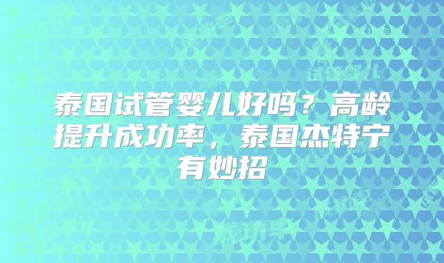 泰国试管婴儿好吗？高龄提升成功率，泰国杰特宁有妙招