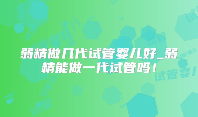 弱精做几代试管婴儿好_弱精能做一代试管吗！