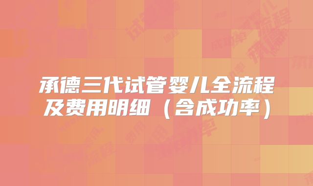 承德三代试管婴儿全流程及费用明细(含成功率)