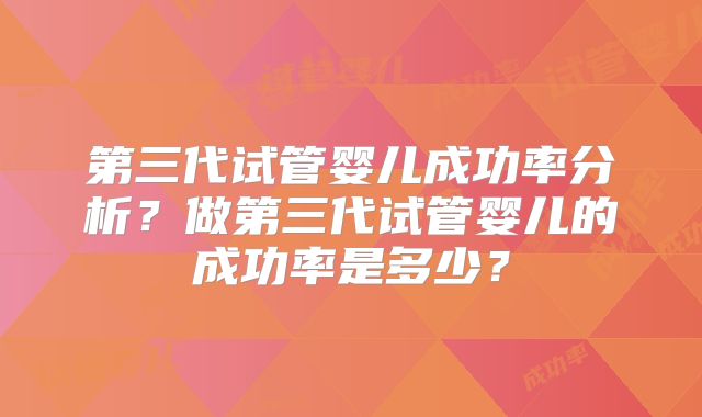 第三代试管婴儿成功率分析？做第三代试管婴儿的成功率是多少？