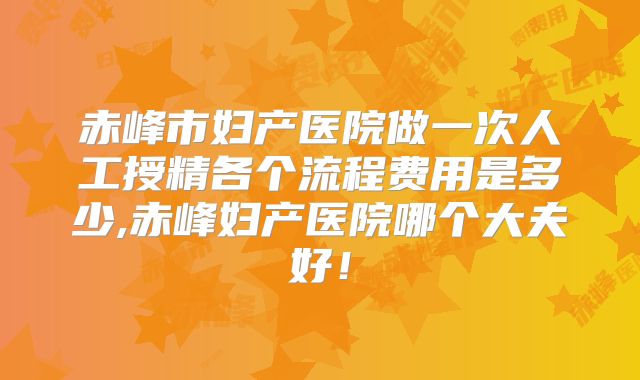 赤峰市妇产医院做一次人工授精各个流程费用是多少,赤峰妇产医院哪个大夫好!