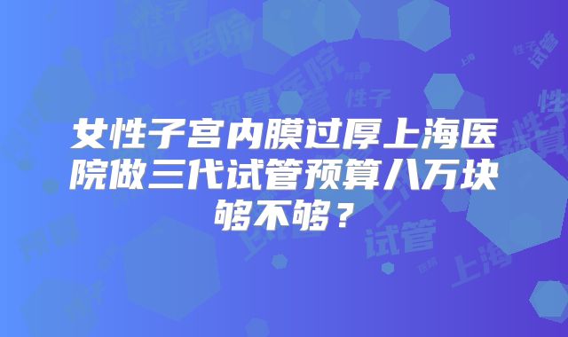 女性子宫内膜过厚上海医院做三代试管预算八万块够不够？