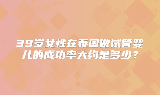 39岁女性在泰国做试管婴儿的成功率大约是多少？
