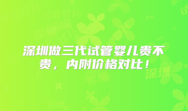 深圳做三代试管婴儿贵不贵,内附价格对比!