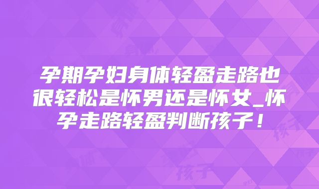孕期孕妇身体轻盈走路也很轻松是怀男还是怀女_怀孕走路轻盈判断孩子！