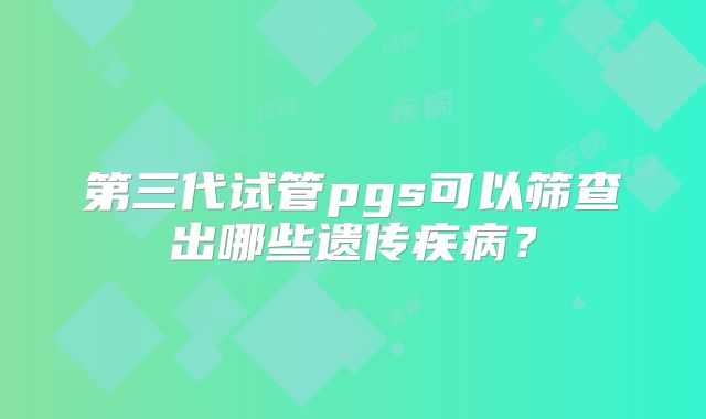 第三代试管pgs可以筛查出哪些遗传疾病?