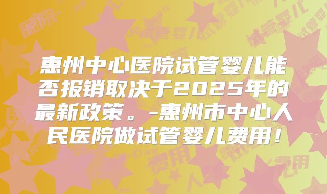 惠州中心医院试管婴儿能否报销取决于2025年的最新政策。-惠州市中心人民医院做试管婴儿费用！
