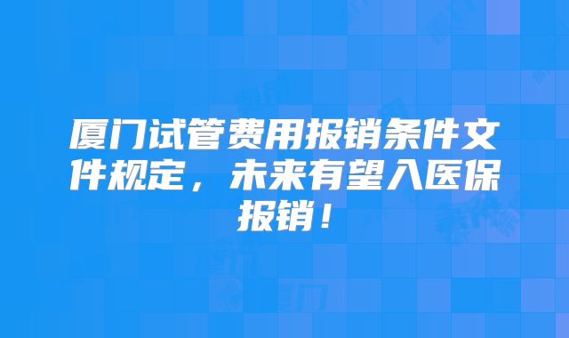 厦门试管费用报销条件文件规定，未来有望入医保报销！