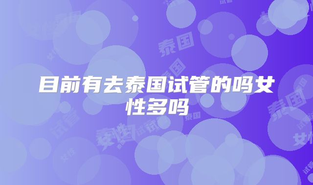 目前有去泰国试管的吗女性多吗