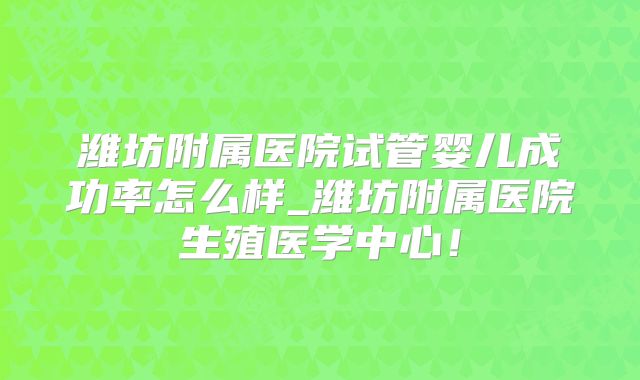 潍坊附属医院试管婴儿成功率怎么样_潍坊附属医院生殖医学中心！