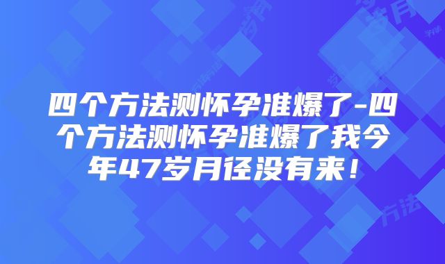 四个方法测怀孕准爆了-四个方法测怀孕准爆了我今年47岁月径没有来！