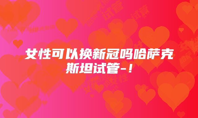 女性可以换新冠吗哈萨克斯坦试管-！