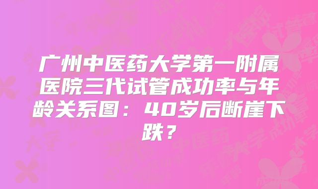 广州中医药大学第一附属医院三代试管成功率与年龄关系图:40岁后断崖下跌?