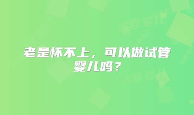 老是怀不上，可以做试管婴儿吗？