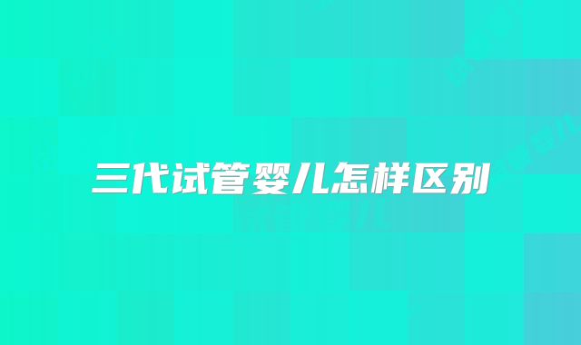 三代试管婴儿怎样区别