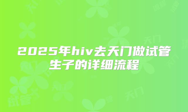 2025年hiv去天门做试管生子的详细流程
