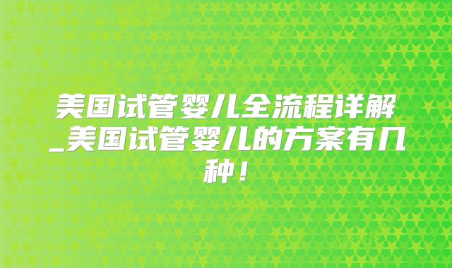 美国试管婴儿全流程详解_美国试管婴儿的方案有几种！
