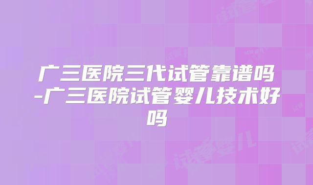 广三医院三代试管靠谱吗-广三医院试管婴儿技术好吗