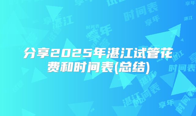 分享2025年湛江试管花费和时间表(总结)