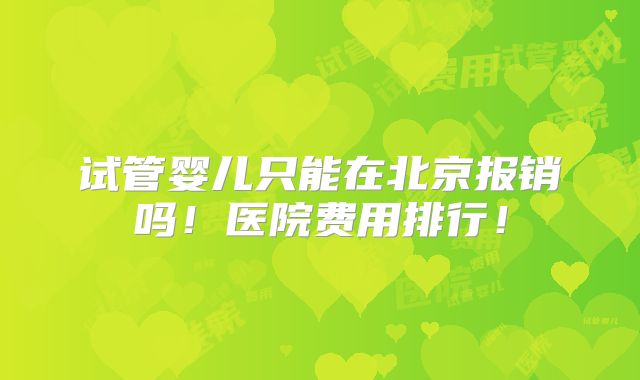 试管婴儿只能在北京报销吗！医院费用排行！