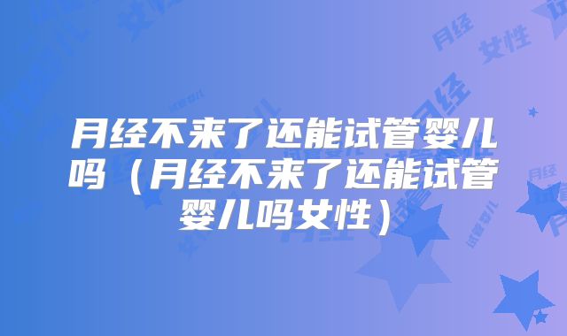 月经不来了还能试管婴儿吗（月经不来了还能试管婴儿吗女性）