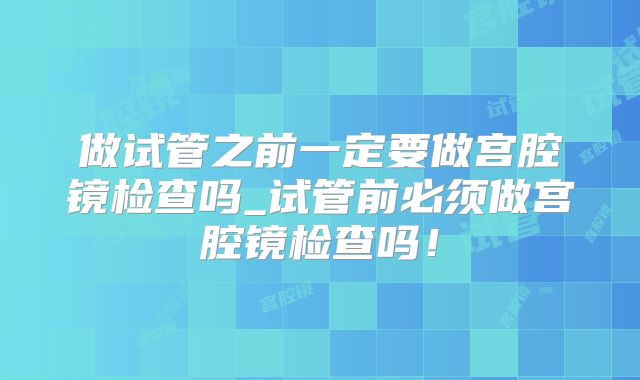 做试管之前一定要做宫腔镜检查吗_试管前必须做宫腔镜检查吗！