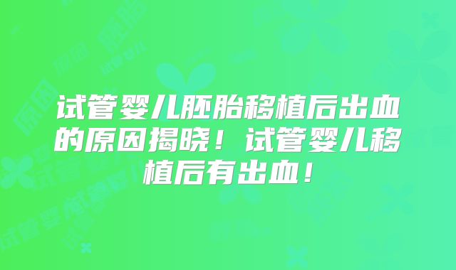 试管婴儿胚胎移植后出血的原因揭晓！试管婴儿移植后有出血！