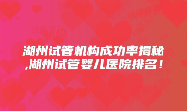 湖州试管机构成功率揭秘,湖州试管婴儿医院排名！
