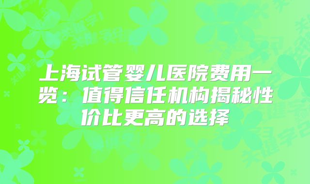 上海试管婴儿医院费用一览：值得信任机构揭秘性价比更高的选择