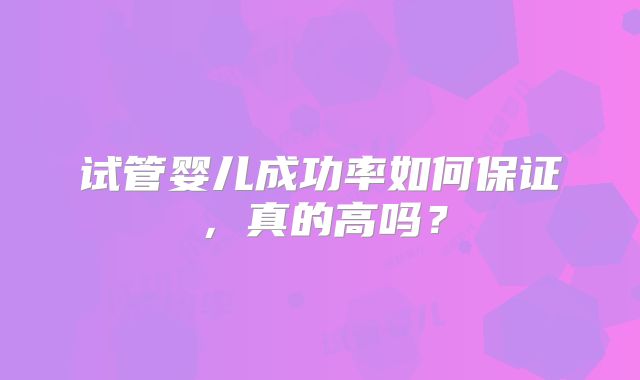 试管婴儿成功率如何保证，真的高吗？