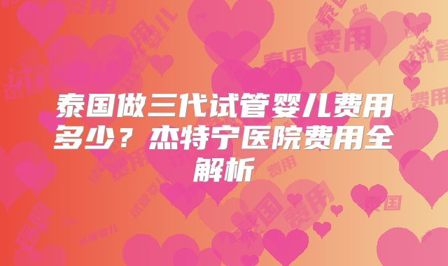 泰国做三代试管婴儿费用多少？杰特宁医院费用全解析