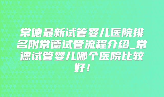 常德最新试管婴儿医院排名附常德试管流程介绍_常德试管婴儿哪个医院比较好！