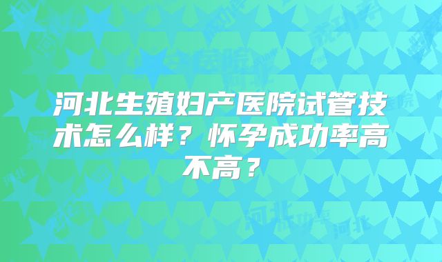 河北生殖妇产医院试管技术怎么样？怀孕成功率高不高？