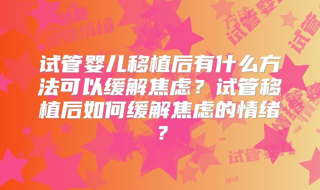 试管婴儿移植后有什么方法可以缓解焦虑？试管移植后如何缓解焦虑的情绪？